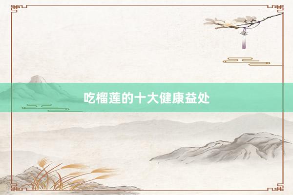 吃榴莲的十大健康益处