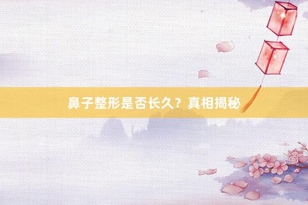 鼻子整形是否长久？真相揭秘