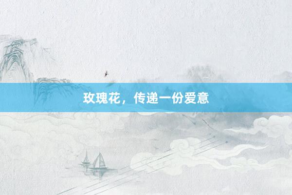 玫瑰花，传递一份爱意