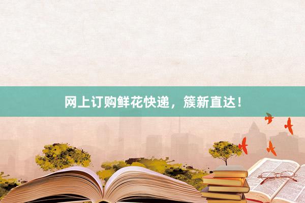 网上订购鲜花快递，簇新直达！
