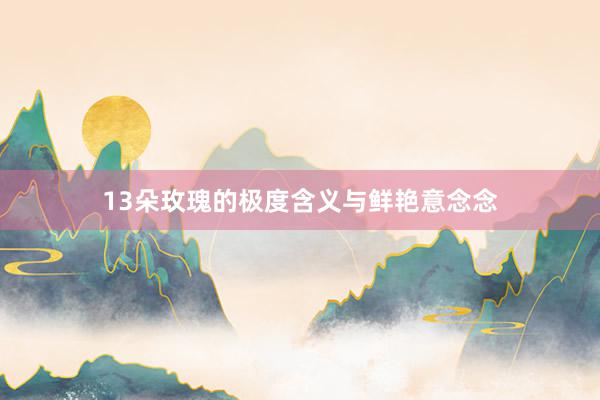 13朵玫瑰的极度含义与鲜艳意念念