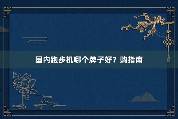 国内跑步机哪个牌子好？购指南