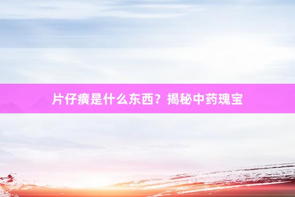 片仔癀是什么东西？揭秘中药瑰宝