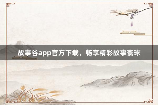 故事谷app官方下载，畅享精彩故事寰球